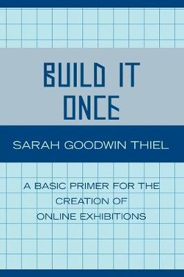 Build It Once: A Basic Primer for the Creation of Online Exhibitions - Thiel, Sarah Goodwin