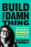 Build The Damn Thing: How to Start a Successful Business if You're Not a Rich White Guy