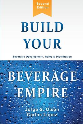 Build Your Beverage Empire: Beverage Development, Sales and Distribution - Olson, Jorge, and Lopez, Carlos