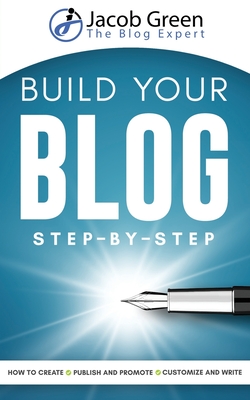 Build Your Blog Step-By-Step: Learn How To Create, Customize, Write, Publish And Promote A Blog From The Very Beginning - Green, Jacob
