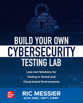 Build Your Own Cybersecurity Testing Lab: Low-cost Solutions for Testing in Virtual and Cloud-based Environments - Messier, Ric