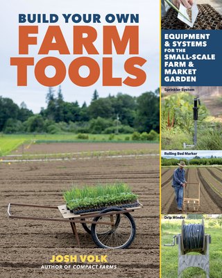 Build Your Own Farm Tools: Equipment & Systems for the Small-Scale Farm & Market Garden - Volk, Josh