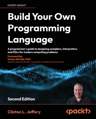 Build Your Own Programming Language: A programmer's guide to designing compilers, interpreters, and DSLs for modern computing problems - Jeffery, Clinton  L., and Ahmad, Imran (Foreword by)