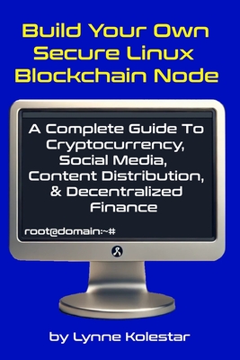 Build Your Own Secure Linux Blockchain Node: A Complete Guide to Cryptocurrency, Social Media, Content Distribution, and Decentralized Finance - Kolestar, Lynne