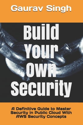 Build Your Own Security: A Definitive Guide to Master Security in Public Cloud With AWS Security Concepts - Singh, Gaurav