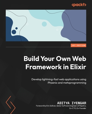 Build Your Own Web Framework in Elixir: Develop lightning-fast web applications using Phoenix and metaprogramming - Iyengar, Aditya, and Sullivan, Eric (Foreword by)