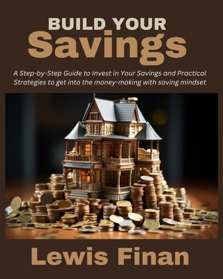 Build Your Savings: A Step-by-Step Guide to Invest in Your Savings and Practical Strategies to get into the money-making with saving mindset - Finan, Lewis