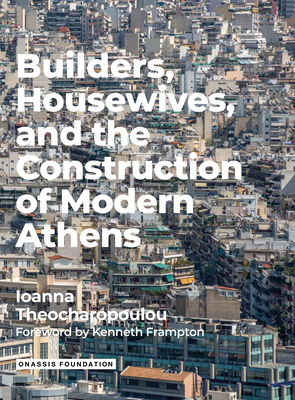 Builders Housewives and the Construction of Modern Athens - Theocharopoulou, Ioanna, and Frampton, Kenneth (Foreword by)