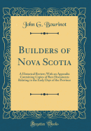 Builders of Nova Scotia: A Historical Review; With an Appendix Containing Copies of Rare Documents Relating to the Early Days of the Province (Classic Reprint)