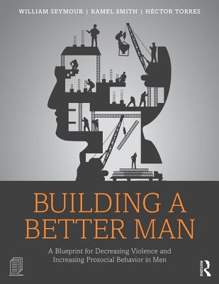 Building a Better Man: A Blueprint for Decreasing Violence and Increasing Prosocial Behavior in Men - Seymour, William, and Smith, Ramel, and Torres, Hctor