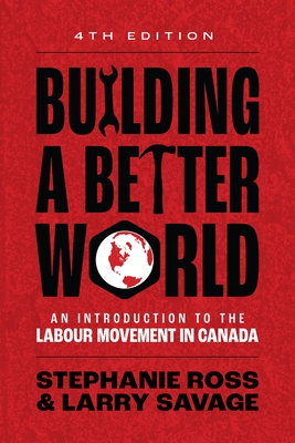 Building a Better World, 4th Edition: An Introduction to the Labour Movement in Canada - Ross, Stephanie, and Savage, Larry