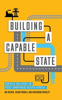 Building a Capable State: Service Delivery in Post-Apartheid South Africa - Palmer, Ian, Dr., and Moodley, Nishendra, and Parnell, Susan