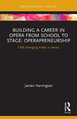 Building a Career in Opera from School to Stage: Operapreneurship: CMS Emerging Fields in Music - Harrington, James