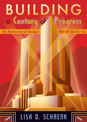 Building a Century of Progress: The Architecture of Chicago's 1933-34 World's Fair - Schrenk, Lisa D