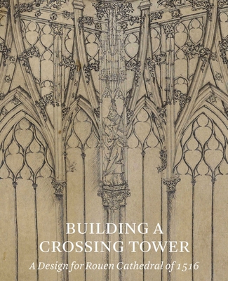 Building a Crossing Tower: A Design for Rouen Cathedral of 1516 - Beltrami, Costanza