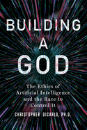 Building a God: The Ethics of Artificial Intelligence and the Race to Control It