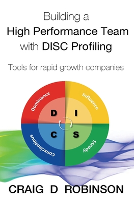 Building a High Performance Team with DISC Profiling: Tools for rapid growth companies - Robinson, Craig D