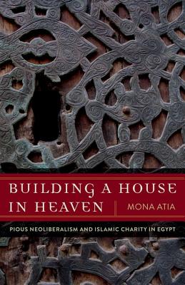 Building a House in Heaven: Pious Neoliberalism and Islamic Charity in Egypt - Atia, Mona