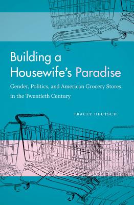 Building a Housewife's Paradise: Gender, Politics, and American Grocery Stores in the Twentieth Century - Deutsch, Tracey