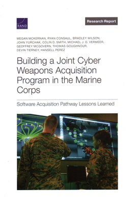 Building a Joint Cyber Weapons Acquisition Program in the Marine Corps: Software Acquisition Pathway Lessons Learned - McKernan, Megan, and Consaul, Ryan, and Wilson, Bradley