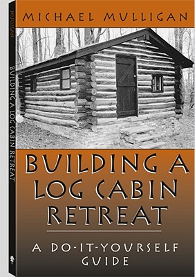 Building a Log Cabin Retreat: A Do-It-Yourself Guide - Mulligan, Michael, MD