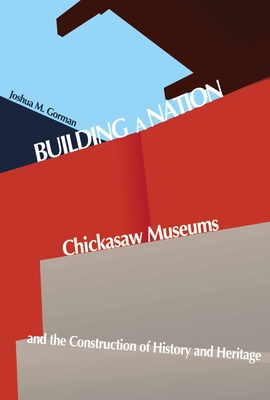 Building a Nation: Chickasaw Museums and the Construction of History and Heritage - Gorman, Joshua M