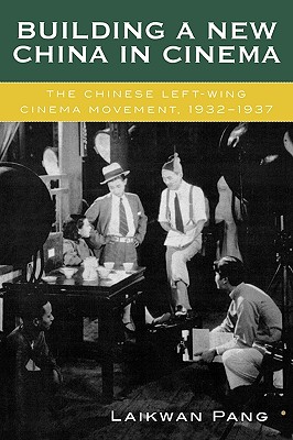 Building a New China in Cinema: The Chinese Left-Wing Cinema Movement, 1932-1937 - Pang, Laikwan