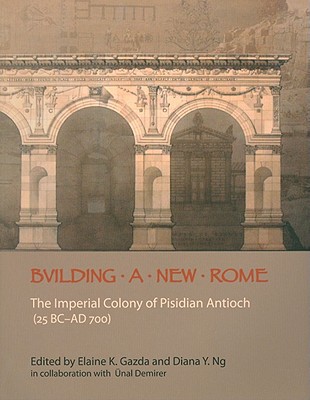 Building a New Rome: The Roman Colony of Pisidian Antioch (25 BC-300 AD) - Gazda, Elaine K. (Editor), and Ng, Diana Y. (Editor), and Demirer, Unal (Editor)