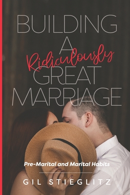 Building a Ridiculously Great Marriage: Premarital and Marital Habits - Stieglitz, Gil