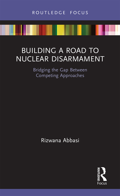 Building a Road to Nuclear Disarmament: Bridging the Gap Between Competing Approaches - Abbasi, Rizwana