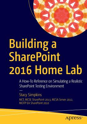 Building a SharePoint 2016 Home Lab: A How-To Reference on Simulating a Realistic SharePoint Testing Environment - Simpkins, Stacy