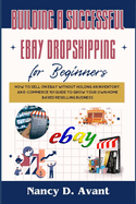 Building a Successful Ebay Dropshipping for Beginners: How to Sell on Ebay without Holdng An Inventory: An E-Commerce 101 Guide To Grow Your Own Home Based Reselling Business
