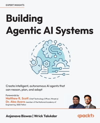 Building Agentic AI Systems: Create intelligent, autonomous AI agents that can reason, plan, and adapt - Biswas, Anjanava, and Talukdar, Wrick, and Scott, Matthew R. (Foreword by)