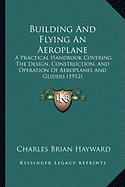 Building And Flying An Aeroplane: A Practical Handbook Covering The Design, Construction, And Operation Of Aeroplanes And Gliders (1912)