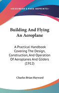 Building And Flying An Aeroplane: A Practical Handbook Covering The Design, Construction, And Operation Of Aeroplanes And Gliders (1912)