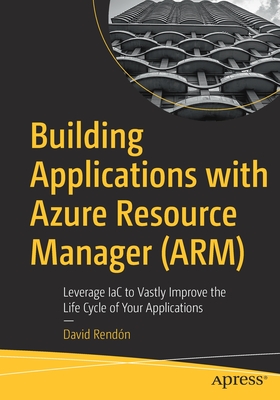 Building Applications with Azure Resource Manager (ARM): Leverage IaC to Vastly Improve the Life Cycle of Your Applications - Rendn, David