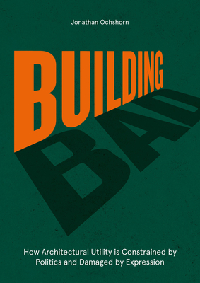 Building Bad: How Architectural Utility is Constrained by Politics and Damaged by Expression - Ochshorn, Jonathan