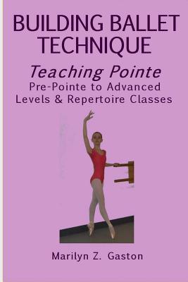 Building Ballet Technique, Teaching Pointe: Pre-Pointe to Advanced Levels & Repertoire Classes - Gaston, Marilyn Z