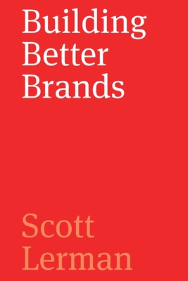 Building Better Brands: A Comprehensive Guide to Strategic Brand Identity Development - Lerman, Scott