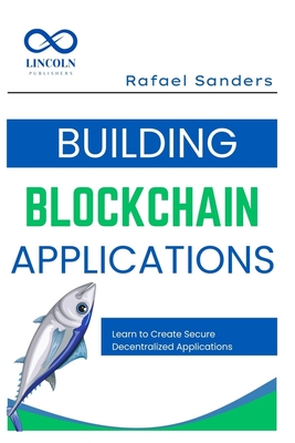 Building Blockchain Applications: Learn to Create Secure Decentralized Applications Using Blockchain - Sanders, Rafael Sanders