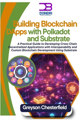 Building Blockchain DApps with Polkadot and Substrate: A Practical Guide to Developing Cross-Chain Decentralized Applications with Interoperability and Custom Blockchain Development Using Substrate - Chesterfield, Greyson