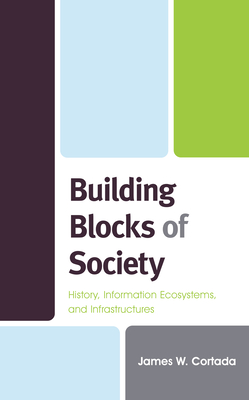 Building Blocks of Society: History, Information Ecosystems and Infrastructures - Cortada, James W