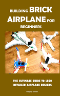 Building Brick Airplane for Beginners: The Ultimate Guide to Lego Detailed Airplane Designs