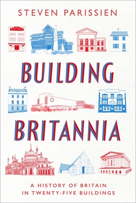 Building Britannia: A History of Britain in Twenty-Five Buildings - Parissien, Steven