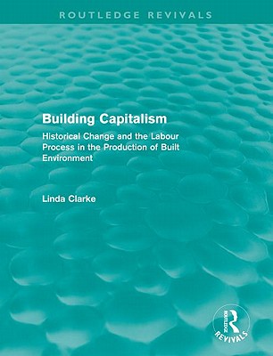 Building Capitalism (Routledge Revivals): Historical Change and the Labour Process in the Production of Built Environment - Clarke, Linda