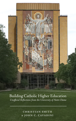 Building Catholic Higher Education: Unofficial Reflections from the University of Notre Dame - Smith, Christian, and Cavadini, John C
