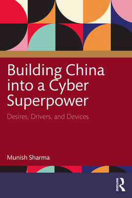 Building China into a Cyber Superpower: Desires, Drivers, and Devices - Sharma, Munish