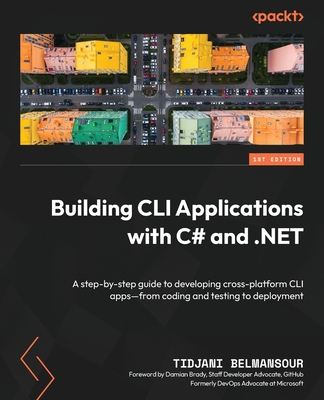 Building CLI Applications with C# and .NET: A step-by-step guide to developing cross-platform CLI apps-from coding and testing to deployment - Belmansour, Tidjani, and Brady, Damian (Foreword by)