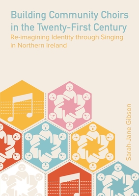 Building Community Choirs in the Twenty-First Century: Re-imagining Identity through Singing in Northern Ireland - Gibson, Sarah-Jane