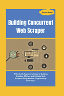 Building Concurrent Web Scraper: A Hands-On Beginner's Guide to Building Scalable, Efficient and Reliable Web Scrapers Using Modern Programming Techniques
